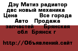 Дэу Матиз радиатор двс новый механика › Цена ­ 2 100 - Все города Авто » Продажа запчастей   . Брянская обл.,Брянск г.